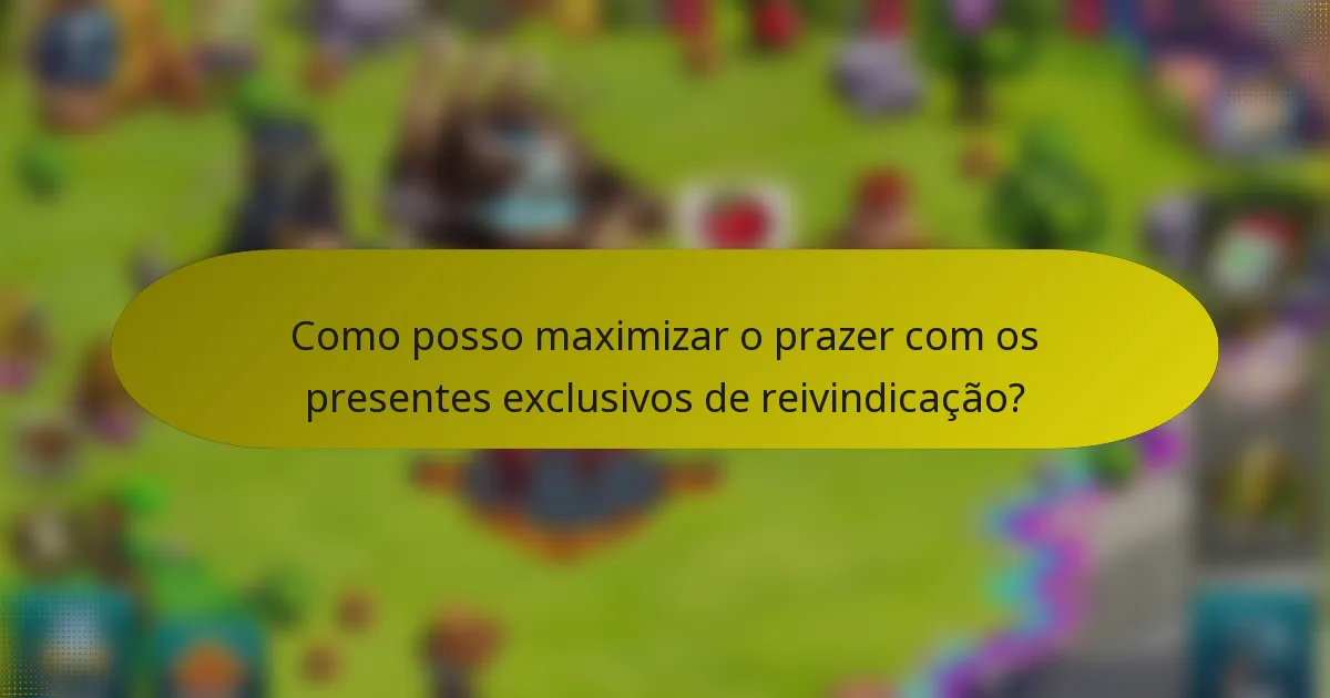Como posso maximizar o prazer com os presentes exclusivos de reivindicação?