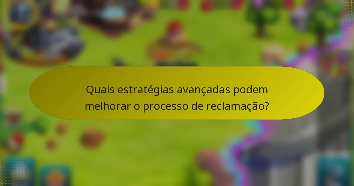 Quais estratégias avançadas podem melhorar o processo de reclamação?