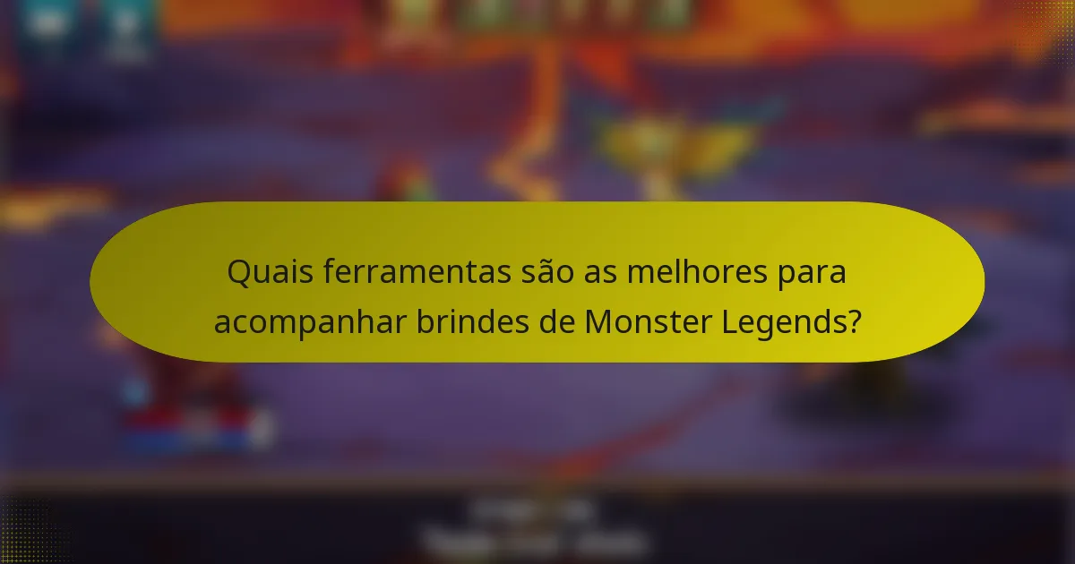 Quais ferramentas são as melhores para acompanhar brindes de Monster Legends?