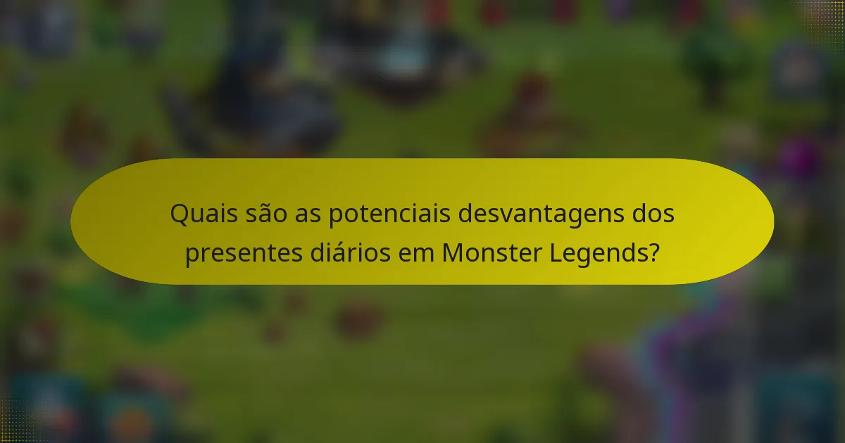 Quais são as potenciais desvantagens dos presentes diários em Monster Legends?