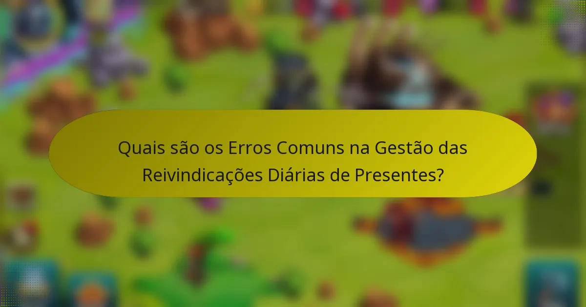 Quais são os Erros Comuns na Gestão das Reivindicações Diárias de Presentes?