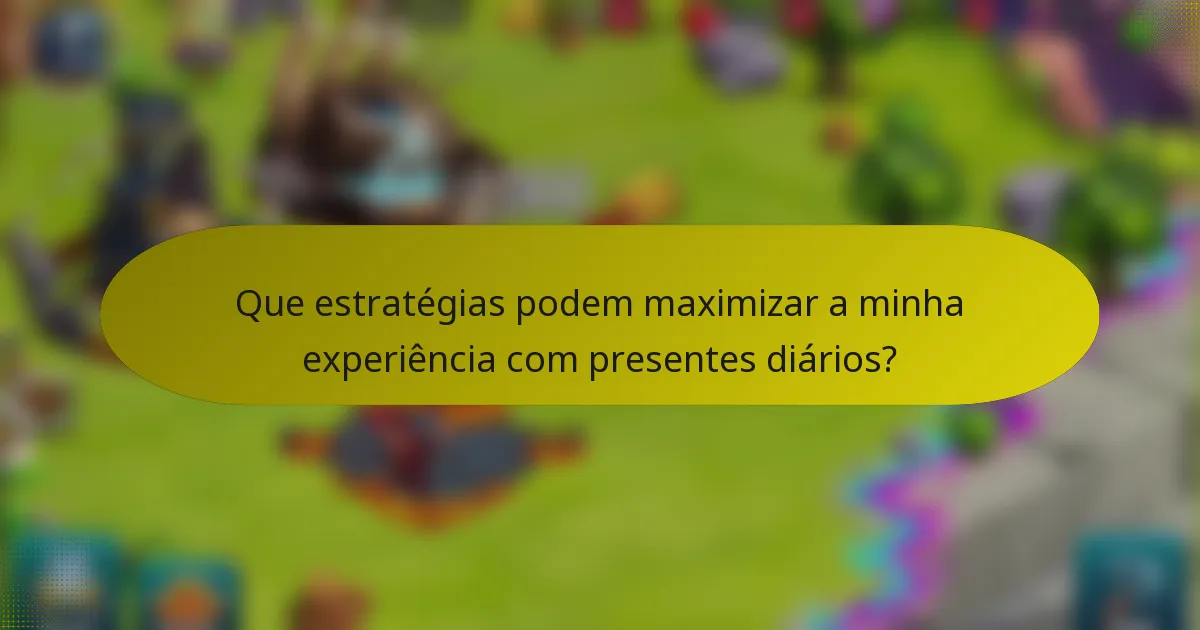 Que estratégias podem maximizar a minha experiência com presentes diários?